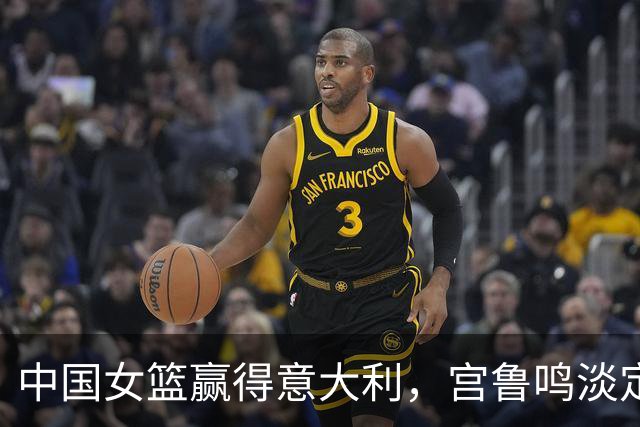 中国女篮赢得意大利，宫鲁鸣淡定，韩旭与杨舒予齐庆祝！