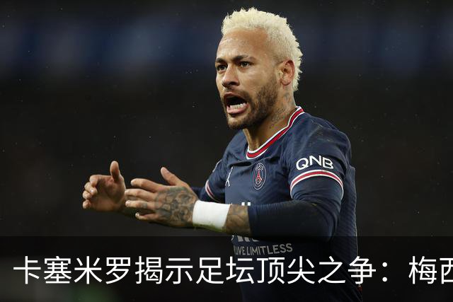 卡塞米罗揭示足坛顶尖之争：梅西是超级球星